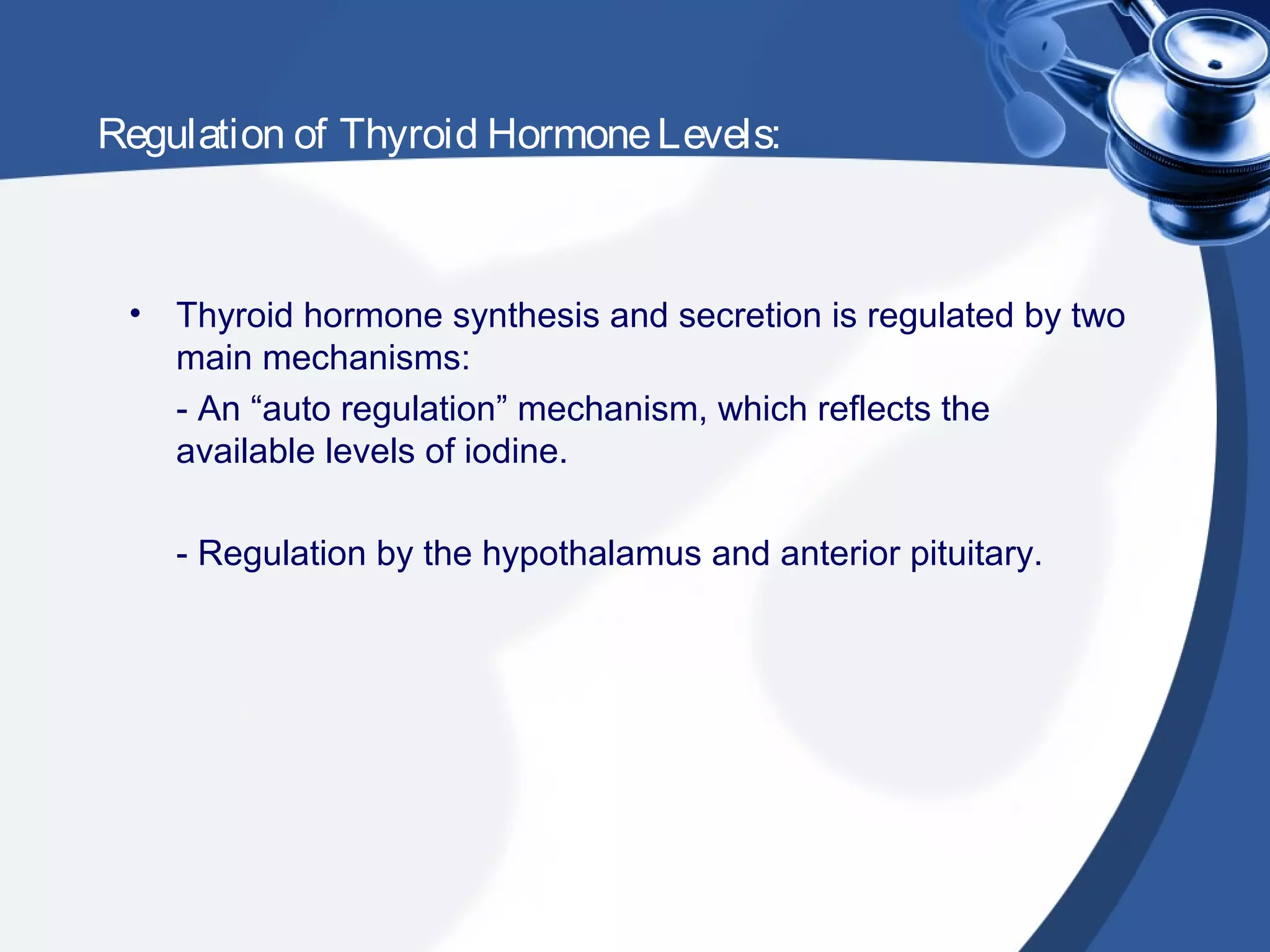 Regulation of Thyroid HormoneLevels:
• Thyroid hormone synthesis and secretion is regulated by two
main mechanisms:
- An “auto regulation” mechanism, which reflects the
available levels of iodine.
- Regulation by the hypothalamus and anterior pituitary.
 