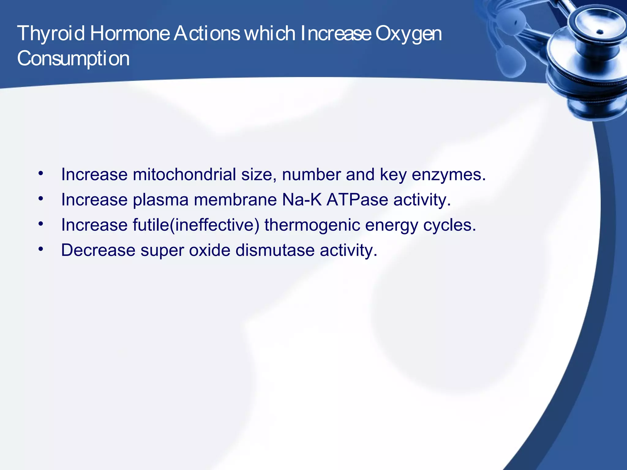 Thyroid HormoneActionswhich IncreaseOxygen
Consumption
• Increase mitochondrial size, number and key enzymes.
• Increase plasma membrane Na-K ATPase activity.
• Increase futile(ineffective) thermogenic energy cycles.
• Decrease super oxide dismutase activity.
 