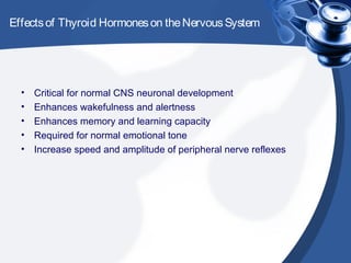 Effectsof Thyroid Hormoneson theNervousSystem
• Critical for normal CNS neuronal development
• Enhances wakefulness and alertness
• Enhances memory and learning capacity
• Required for normal emotional tone
• Increase speed and amplitude of peripheral nerve reflexes
 