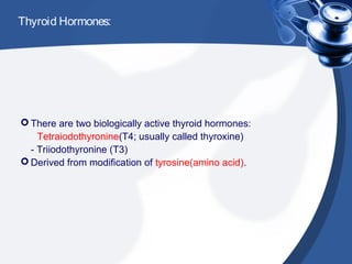 Thyroid Hormones:
 There are two biologically active thyroid hormones:
- Tetraiodothyronine(T4; usually called thyroxine)
- Triiodothyronine (T3)
 Derived from modification of tyrosine(amino acid).
 