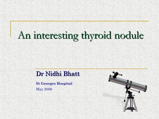 An interesting thyroid noduleAn interesting thyroid nodule
Dr Nidhi BhattDr Nidhi Bhatt
St Georges Hospital
May 2006
 
