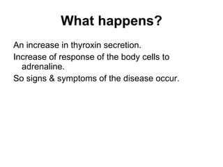 What happens? An increase in thyroxin secretion. Increase of response of the body cells to adrenaline. So signs & symptoms of the disease occur. 