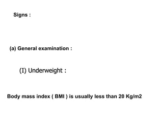 Signs : (a) General examination : Body mass index ( BMI ) is usually less than 20 Kg/m2 (I) Underweight : 