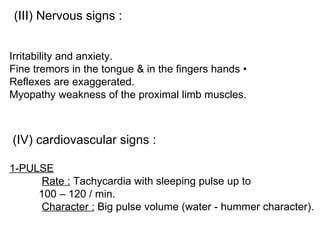 (III) Nervous signs : Irritability and anxiety. Fine tremors in the tongue & in the fingers hands • Reflexes are exaggerated.  Myopathy weakness of the proximal limb muscles. (IV) cardiovascular signs : 1-PULSE   Rate :  Tachycardia with sleeping pulse up to  100 – 120 / min.   Character :  Big pulse volume (water - hummer character). 