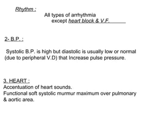 Rhythm :     All types of arrhythmia    except  heart block & V.F.  2- B.P. :   Systolic B.P. is high but diastolic is usually low or normal (due to peripheral V.D) that Increase pulse pressure. 3. HEART :   Accentuation of heart sounds. Functional soft systolic murmur maximum over pulmonary & aortic area. 