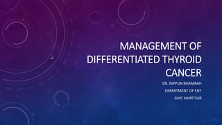 MANAGEMENT OF
DIFFERENTIATED THYROID
CANCER
DR. NIPPUN BHAMRAH
DEPARTMENT OF ENT
GMC AMRITSAR
 