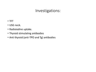 Investigations:
• TFT
• USG neck.
• Radioiodine uptake.
• Thyroid stimulating antibodies
• Anti thyroid (anti-TPO and Tg) antibodies
 