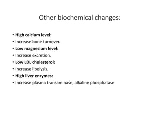 Other biochemical changes:
• High calcium level:
• Increase bone turnover.
• Low magnesium level:
• Increase excretion.
• Low LDL cholesterol:
• Increase lipolysis.
• High liver enzymes:
• Increase plasma transaminase, alkaline phosphatase
 