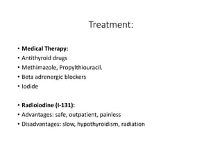 Treatment:
• Medical Therapy:
• Antithyroid drugs
• Methimazole, Propylthiouracil.
• Beta adrenergic blockers
• Iodide
• Radioiodine (I-131):
• Advantages: safe, outpatient, painless
• Disadvantages: slow, hypothyroidism, radiation
 