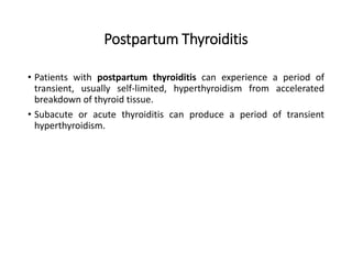 Postpartum Thyroiditis
• Patients with postpartum thyroiditis can experience a period of
transient, usually self-limited, hyperthyroidism from accelerated
breakdown of thyroid tissue.
• Subacute or acute thyroiditis can produce a period of transient
hyperthyroidism.
 