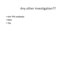 Any other investigation??
• Anti TPO antibodiy
• RAIU
• TSIs
 