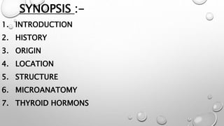 SYNOPSIS :-
1. INTRODUCTION
2. HISTORY
3. ORIGIN
4. LOCATION
5. STRUCTURE
6. MICROANATOMY
7. THYROID HORMONS
 