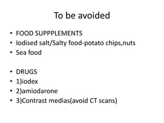 To be avoided
• FOOD SUPPPLEMENTS
• Iodised salt/Salty food-potato chips,nuts
• Sea food

•
•
•
•

DRUGS
1)iodex
2)amiodarone
3)Contrast medias(avoid CT scans)

 