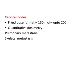 Cervical nodes
• Fixed dose format – 150 mci – upto 200
• Quantitative dosimetry
Pulmonary metastasis
Skeletal metastasis

 