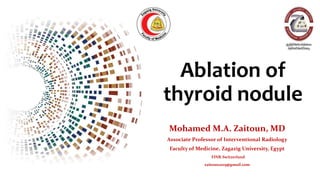 Ablation of
thyroid nodule
Mohamed M.A. Zaitoun, MD
Associate Professor of Interventional Radiology
Faculty of Medicine, Zagazig University, Egypt
FINR-Switzerland
zaitoun2015@gmail.com
 