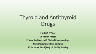 Thyroid and Antithyroid
Drugs
For BNS Ist Year
Dr. Pravin Prasad
Ist Year Resident, MD Clinical Pharmacology
Maharajgunj Medical Campus
4th October, 2015(Asoj 17, 2072); Sunday
 