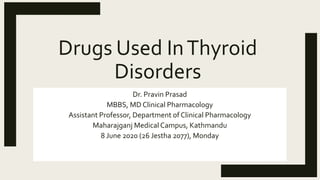 Drugs Used InThyroid
Disorders
Dr. Pravin Prasad
MBBS, MD Clinical Pharmacology
Assistant Professor, Department of Clinical Pharmacology
Maharajganj Medical Campus, Kathmandu
8 June 2020 (26 Jestha 2077), Monday
 