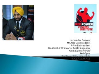 Harminder Dulowal
Mr.Asia Gold Medalist
FIF India President
Mr.World-2015,Mortal Battle Singapore
All India Interversity
Red Gyms
Red Power Fitness Institute
B.A,B.P.Ed,M.P.Ed.
 