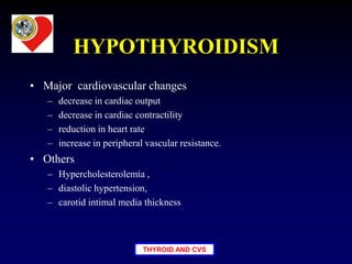 THYROID AND CVS
HYPOTHYROIDISM
• Major cardiovascular changes
– decrease in cardiac output
– decrease in cardiac contractility
– reduction in heart rate
– increase in peripheral vascular resistance.
• Others
– Hypercholesterolemia ,
– diastolic hypertension,
– carotid intimal media thickness
 