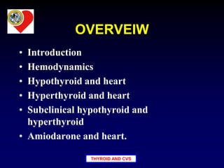 THYROID AND CVS
OVERVEIW
• Introduction
• Hemodynamics
• Hypothyroid and heart
• Hyperthyroid and heart
• Subclinical hypothyroid and
hyperthyroid
• Amiodarone and heart.
 