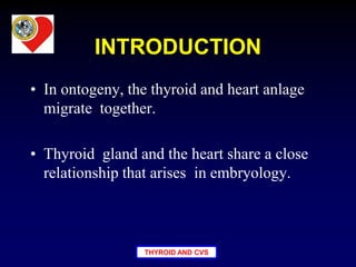 THYROID AND CVS
INTRODUCTION
• In ontogeny, the thyroid and heart anlage
migrate together.
• Thyroid gland and the heart share a close
relationship that arises in embryology.
 
