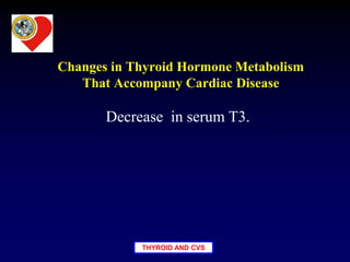 THYROID AND CVS
Changes in Thyroid Hormone Metabolism
That Accompany Cardiac Disease
Decrease in serum T3.
 