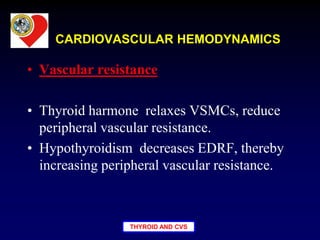 THYROID AND CVS
• Vascular resistance
• Thyroid harmone relaxes VSMCs, reduce
peripheral vascular resistance.
• Hypothyroidism decreases EDRF, thereby
increasing peripheral vascular resistance.
CARDIOVASCULAR HEMODYNAMICS
 