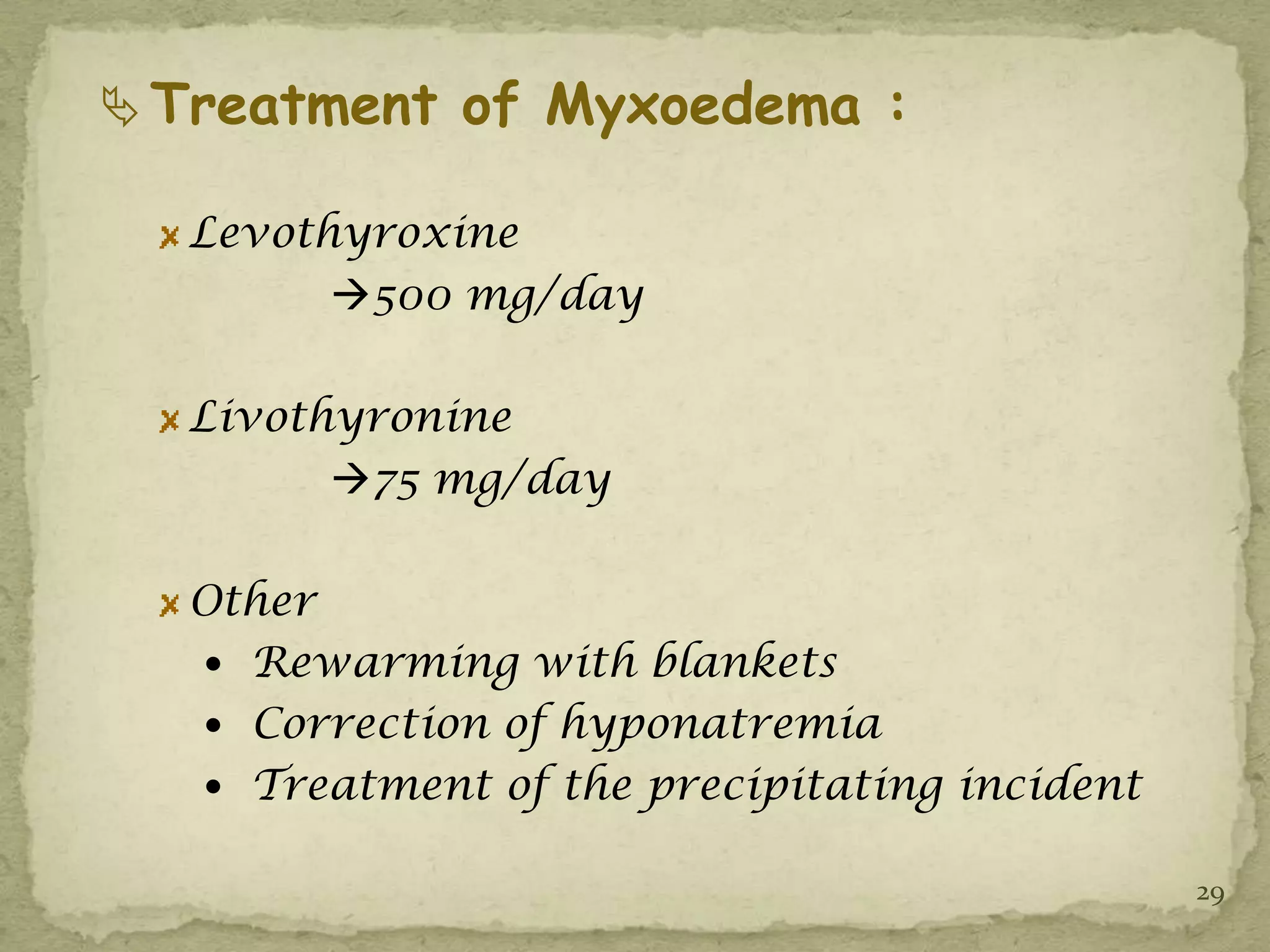  Treatment of Myxoedema :

  Levothyroxine
        500 mg/day

  Livothyronine
        75 mg/day

  Other
   Rewarming with blankets
   Correction of hyponatremia
   Treatment of the precipitating incident

                                              29
 