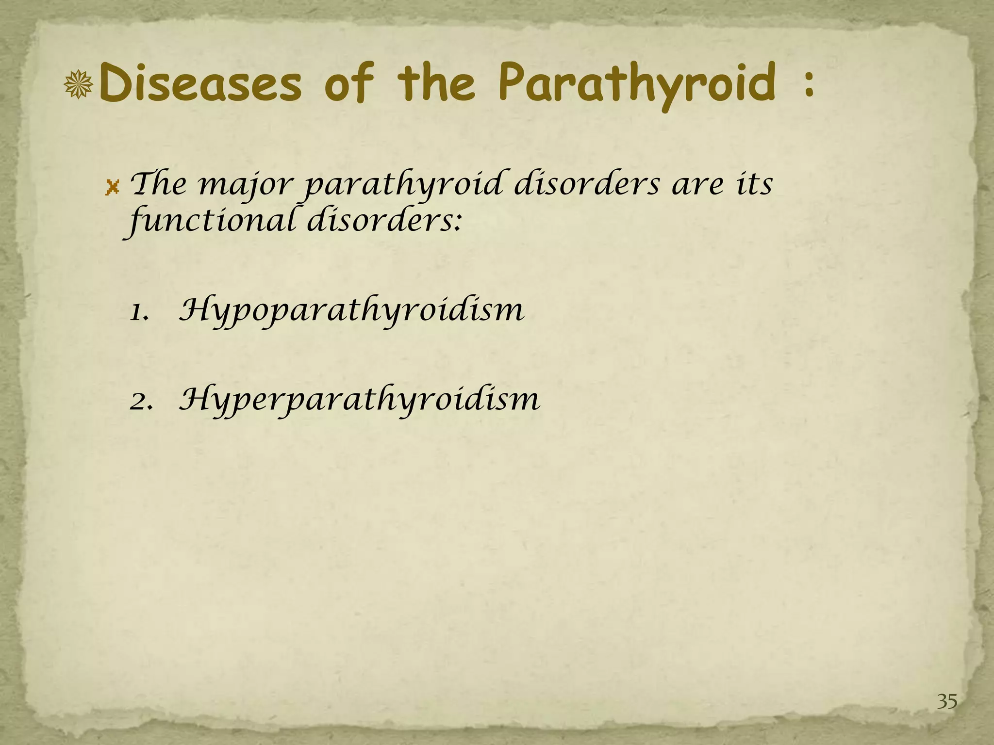 Diseases of the Parathyroid :

  The major parathyroid disorders are its
  functional disorders:

  1. Hypoparathyroidism

  2. Hyperparathyroidism




                                            35
 