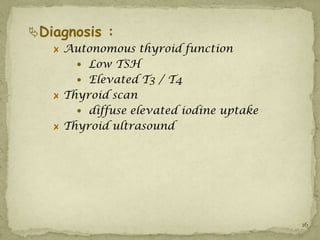 Diagnosis :
    Autonomous thyroid function
       Low TSH
       Elevated T3 / T4
    Thyroid scan
       diffuse elevated iodine uptake
    Thyroid ultrasound




                                         16
 