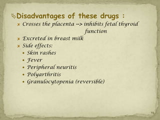 Disadvantages of these drugs :
   Crosses the placenta --> inhibits fetal thyroid
                             function
   Excreted in breast milk
   Side effects:
    Skin rashes
    Fever
    Peripheral neuritis
    Polyarthritis
    Granulocytopenia (reversible)




                                                     19
 