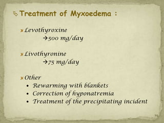  Treatment of Myxoedema :

  Levothyroxine
        500 mg/day

  Livothyronine
        75 mg/day

  Other
   Rewarming with blankets
   Correction of hyponatremia
   Treatment of the precipitating incident

                                              29
 