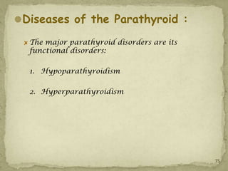 Diseases of the Parathyroid :

  The major parathyroid disorders are its
  functional disorders:

  1. Hypoparathyroidism

  2. Hyperparathyroidism




                                            35
 