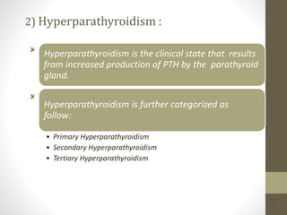 2) Hyperparathyroidism :
Hyperparathyroidism is the clinical state that results
from increased production of PTH by the parathyroid
gland.
Hyperparathyroidism is further categorized as
follow:
• Primary Hyperparathyroidism
• Secondary Hyperparathyroidism
• Tertiary Hyperparathyroidism
37
 