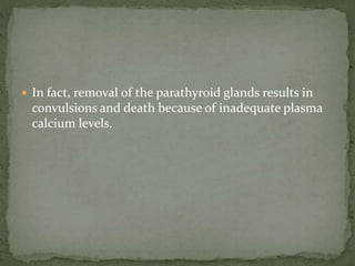  In fact, removal of the parathyroid glands results in
convulsions and death because of inadequate plasma
calcium levels.
 