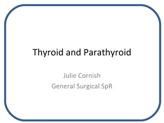 Thyroid and Parathyroid
Julie Cornish
General Surgical SpR
 