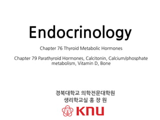 Chapter 76 Thyroid Metabolic Hormones
Chapter 79 Parathyroid Hormones, Calcitonin, Calcium/phosphate
metabolism, Vitamin D, Bone
Endocrinology
경북대학교 의학전문대학원
생리학교실 홍 장 원
 