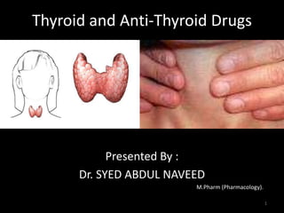 Thyroid and Anti-Thyroid Drugs 
Presented By : 
Dr. SYED ABDUL NAVEED 
M.Pharm (Pharmacology). 
1 
 