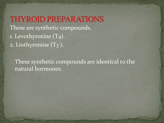 These are synthetic compounds.
1. Levothyroxine (T4).
2. Liothyronine (T3 ).
These synthetic compounds are identical to the
natural hormones.
 