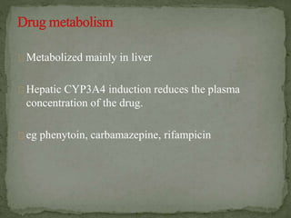 Metabolized mainly in liver
Hepatic CYP3A4 induction reduces the plasma
concentration of the drug.
eg phenytoin, carbamazepine, rifampicin
 