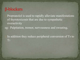 Propranolol is used to rapidly alleviate manifestations
of thyrotoxicosis that are due to sympathetic
overactivity
eg: Palpitation, tremor, nervousness and sweating,
In addition they reduce peripheral conversion of T4 to
T3
 