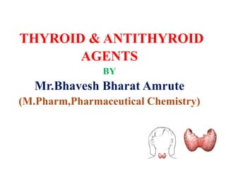 THYROID & ANTITHYROID
AGENTS
BY
Mr.Bhavesh Bharat Amrute
(M.Pharm,Pharmaceutical Chemistry)
 