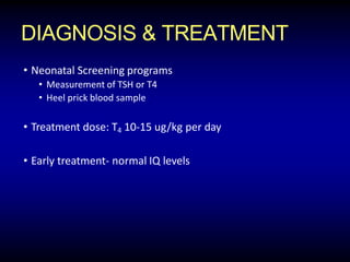DIAGNOSIS & TREATMENT
• Neonatal Screening programs
• Measurement of TSH or T4
• Heel prick blood sample
• Treatment dose: T4 10-15 ug/kg per day
• Early treatment- normal IQ levels
 
