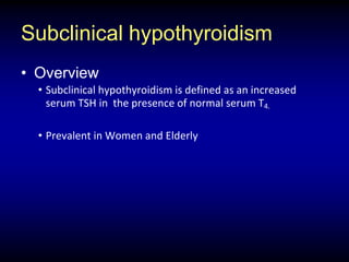 Subclinical hypothyroidism
• Overview
• Subclinical hypothyroidism is defined as an increased
serum TSH in the presence of normal serum T4.
• Prevalent in Women and Elderly
 