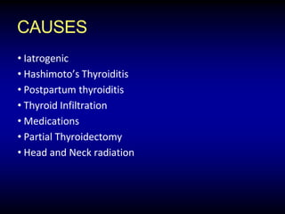 CAUSES
• Iatrogenic
• Hashimoto’s Thyroiditis
• Postpartum thyroiditis
• Thyroid Infiltration
• Medications
• Partial Thyroidectomy
• Head and Neck radiation
 