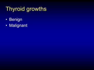 Thyroid growths
• Benign
• Malignant
 