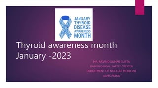 Thyroid awareness month
January -2023 MR. ARVIND KUMAR GUPTA
RADIOLOGICAL SAFETY OFFICER
DEPARTMENT OF NUCLEAR MEDICINE
AIIMS PATNA
 