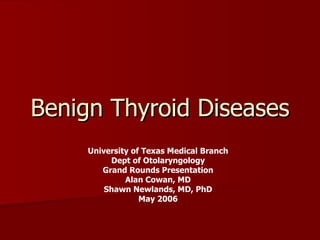 Benign Thyroid Diseases University of Texas Medical Branch Dept of Otolaryngology Grand Rounds Presentation Alan Cowan, MD Shawn Newlands, MD, PhD May 2006 