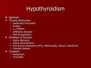 Hypothyroidism Agenesis Thyroid destruction Hashimoto’s thyroiditis Surgery I 131  ablation Infiltrative diseases Post-laryngectomy Inhibition of function Iodine deficiency Iodine administration Anti-thyroid medications (PTU, Methimazole, Lithium, Interferon) Inherited defects Transient Postpartum Thyroiditis 