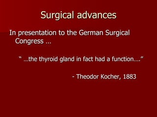 Surgical advances In presentation to the German Surgical Congress … “ …the thyroid gland in fact had a function….” - Theodor Kocher, 1883 